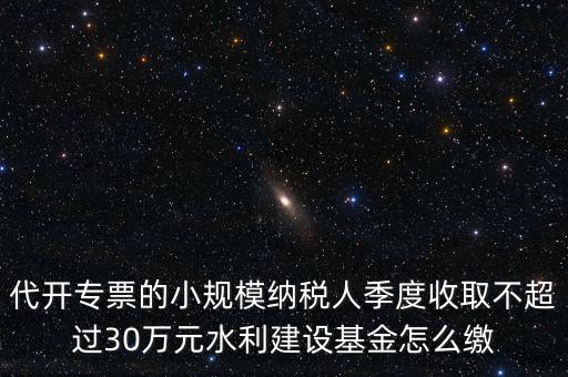 代開專票的小規(guī)模納稅人季度收取不超過30萬元水利建設基金怎么繳