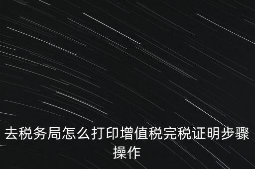 如何打印企業(yè)納稅證明嗎，去稅務(wù)局怎么打印增值稅完稅證明步驟操作