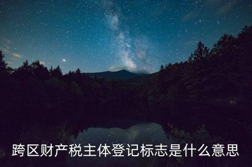 跨區(qū)財(cái)產(chǎn)稅主體登記標(biāo)志是什么意思