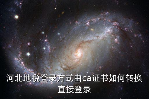 河北地稅如何登陸，河北地稅登錄方式由ca證書如何轉(zhuǎn)換直接登錄