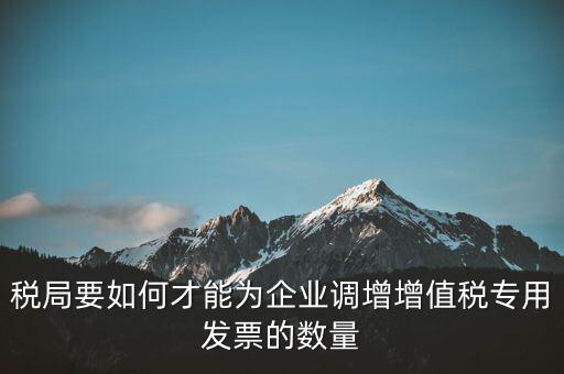 稅局要如何才能為企業(yè)調增增值稅專用發(fā)票的數(shù)量