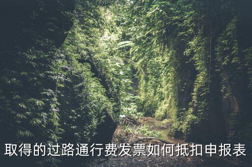 取得的過路通行費發(fā)票如何抵扣申報表