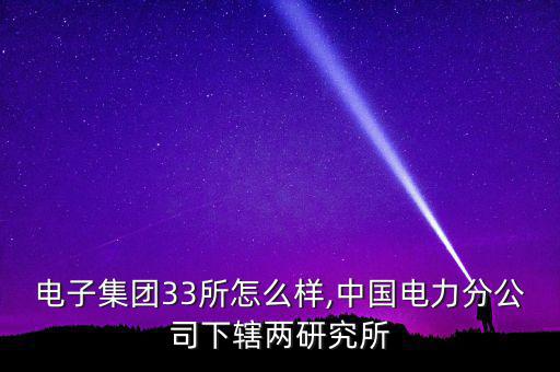 中國(guó)電子集團(tuán)33所怎么樣,中國(guó)電力分公司下轄兩研究所