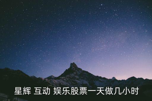  星輝 互動(dòng) 娛樂(lè)股票一天做幾小時(shí)