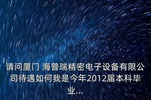 請問廈門 海普瑞精密電子設(shè)備有限公司待遇如何我是今年2012屆本科畢業(yè)...