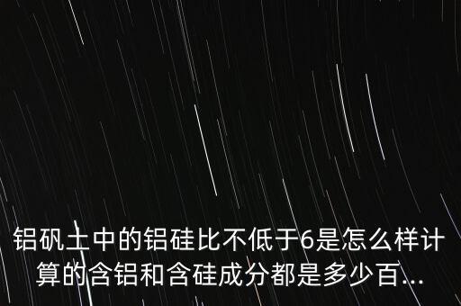 鋁礬土中的鋁硅比不低于6是怎么樣計(jì)算的含鋁和含硅成分都是多少百...