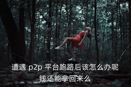 遭遇 p2p 平臺(tái)跑路后該怎么辦呢錢(qián)還能拿回來(lái)么