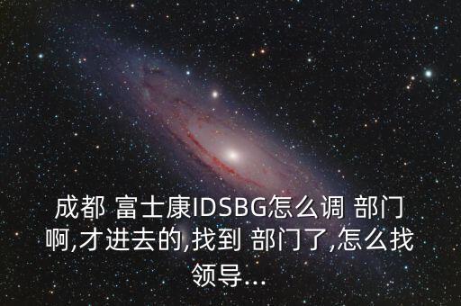 成都 富士康IDSBG怎么調(diào) 部門啊,才進去的,找到 部門了,怎么找領(lǐng)導(dǎo)...