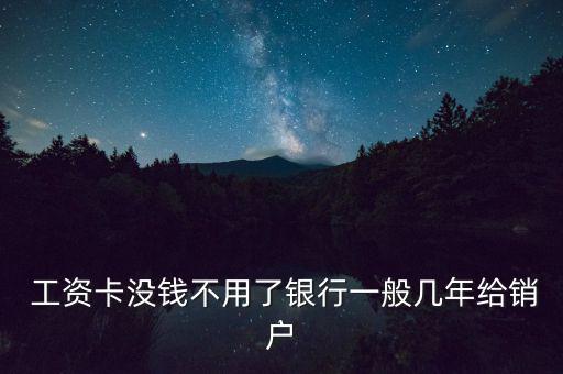  工資卡沒(méi)錢不用了銀行一般幾年給銷戶