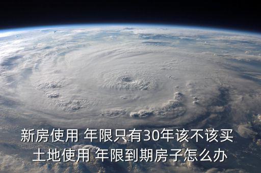 新房使用 年限只有30年該不該買 土地使用 年限到期房子怎么辦