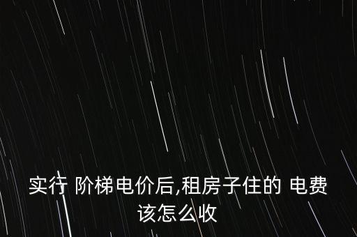 實行 階梯電價后,租房子住的 電費該怎么收