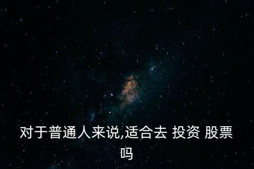 對于普通人來說,適合去 投資 股票嗎