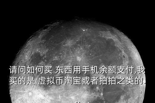 請(qǐng)問(wèn)如何買 東西用手機(jī)余額支付,我買的是 虛擬幣淘寶或者拍拍之類的...