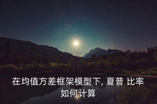 在均值方差框架模型下, 夏普 比率如何計(jì)算