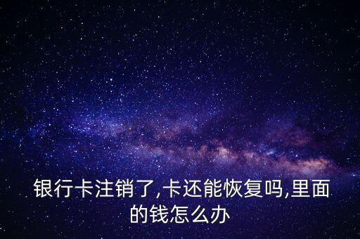  銀行卡注銷了,卡還能恢復(fù)嗎,里面的錢怎么辦