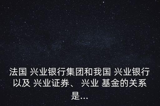 法國 興業(yè)銀行集團和我國 興業(yè)銀行以及 興業(yè)證券、 興業(yè) 基金的關系是...