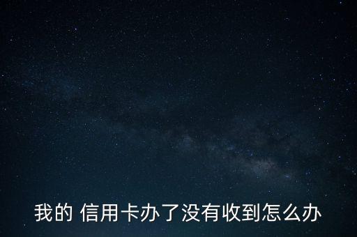 一直都沒收到信用卡怎么辦,信用卡知多少?問與答（13）