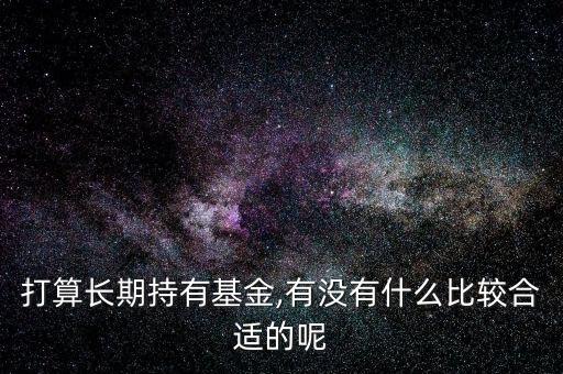 打算長(zhǎng)期持有基金,有沒有什么比較合適的呢