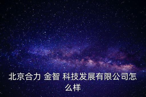 北京合力 金智 科技發(fā)展有限公司怎么樣