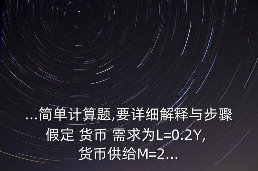 ...簡單計算題,要詳細解釋與步驟假定 貨幣 需求為L=0.2Y, 貨幣供給M=2...