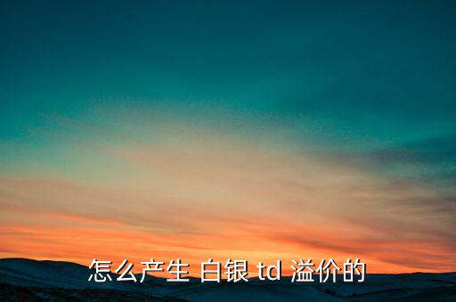 怎么產(chǎn)生 白銀 td 溢價(jià)的