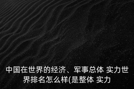 中國在世界的經(jīng)濟、軍事總體 實力世界排名怎么樣(是整體 實力