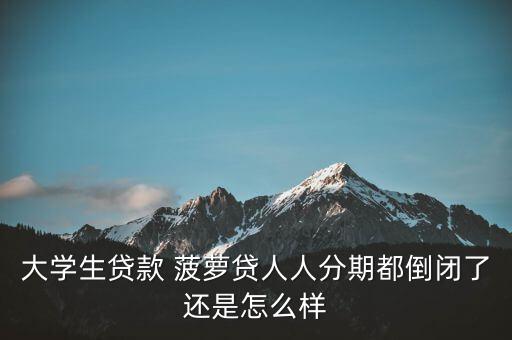 大學(xué)生貸款 菠蘿貸人人分期都倒閉了還是怎么樣