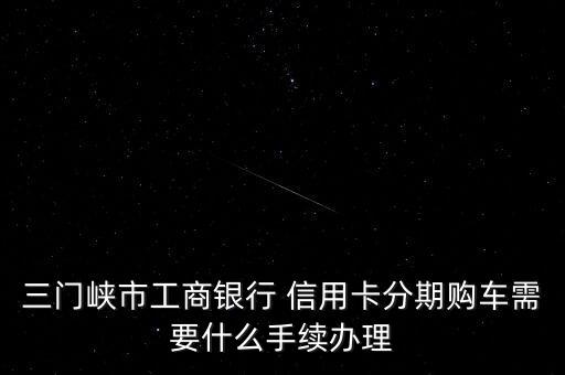 三門峽市工商銀行 信用卡分期購(gòu)車需要什么手續(xù)辦理