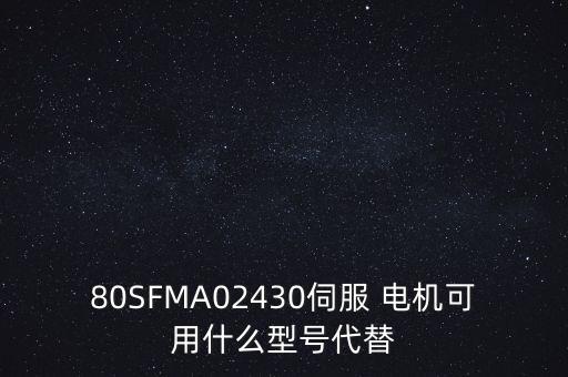 80SFMA02430伺服 電機可用什么型號代替