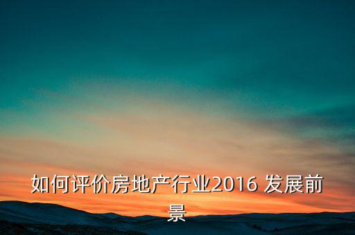 如何評價房地產行業(yè)2016 發(fā)展前景