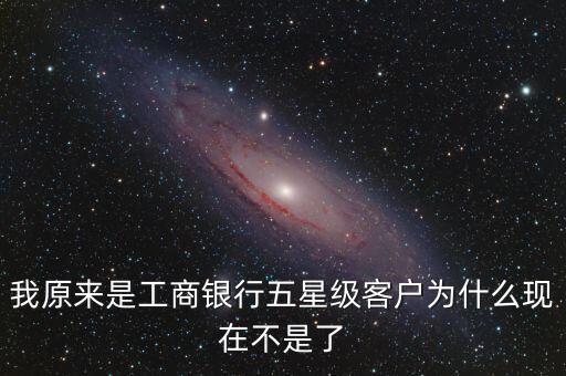 我原來是工商銀行五星級(jí)客戶為什么現(xiàn)在不是了