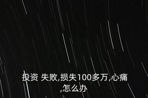  投資 失敗,損失100多萬,心痛,怎么辦