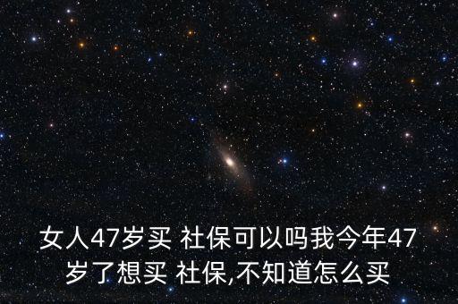 女人47歲買 社?？梢詥嵛医衲?7歲了想買 社保,不知道怎么買