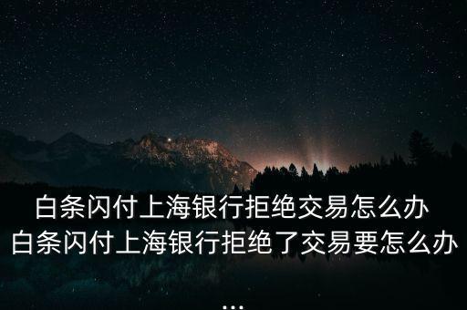 白條支付怎么沒訂單,白條閃付被拒上海銀行拒絕交易怎么辦?