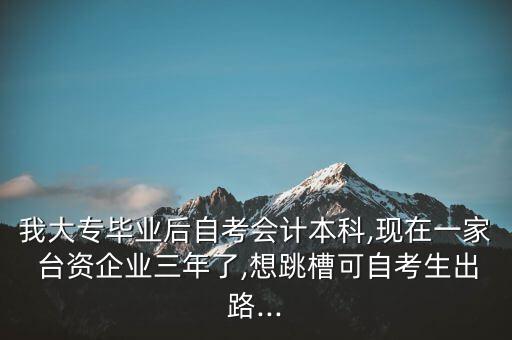 我大專畢業(yè)后自考會計本科,現(xiàn)在一家 臺資企業(yè)三年了,想跳槽可自考生出路...