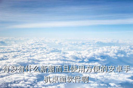 有沒有什么新潮而且使用方便的安卓手機桌面軟件啊