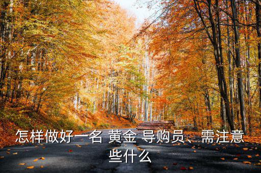 怎樣做好一名 黃金 導(dǎo)購(gòu)員、需注意些什么