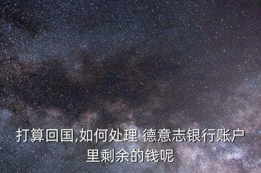 打算回國,如何處理 德意志銀行賬戶里剩余的錢呢