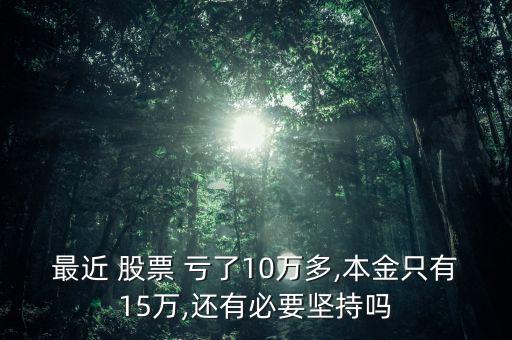 最近 股票 虧了10萬多,本金只有15萬,還有必要堅持嗎