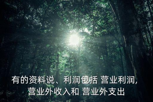 有的資料說、利潤包括 營業(yè)利潤, 營業(yè)外收入和 營業(yè)外支出