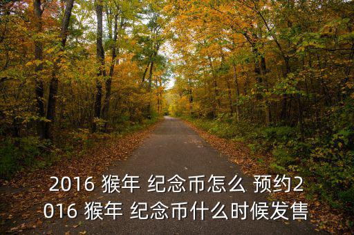 2016 猴年 紀念幣怎么 預約2016 猴年 紀念幣什么時候發(fā)售