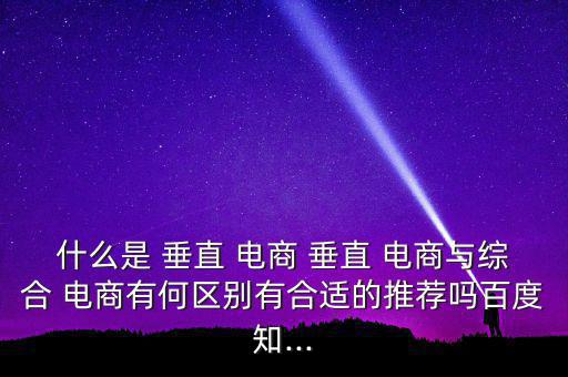 什么是 垂直 電商 垂直 電商與綜合 電商有何區(qū)別有合適的推薦嗎百度知...