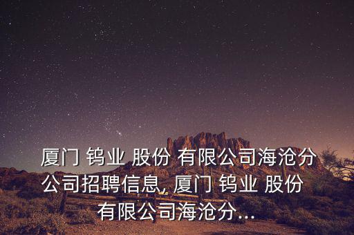  廈門 鎢業(yè) 股份 有限公司海滄分公司招聘信息, 廈門 鎢業(yè) 股份 有限公司海滄分...