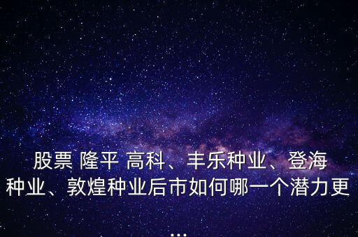  股票 隆平 高科、豐樂種業(yè)、登海種業(yè)、敦煌種業(yè)后市如何哪一個潛力更...