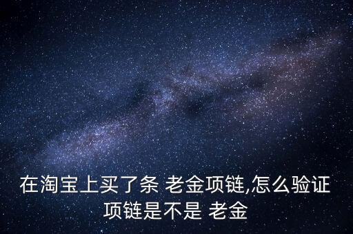 在淘寶上買了條 老金項鏈,怎么驗證項鏈?zhǔn)遣皇?老金