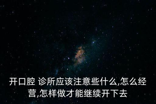 開口腔 診所應(yīng)該注意些什么,怎么經(jīng)營,怎樣做才能繼續(xù)開下去