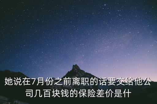 她說在7月份之前離職的話要交給他公司幾百塊錢的保險差價是什