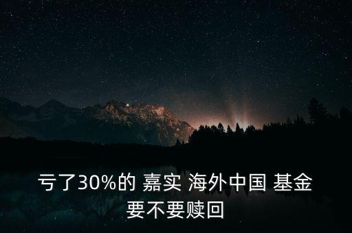 虧了30%的 嘉實 海外中國 基金要不要贖回