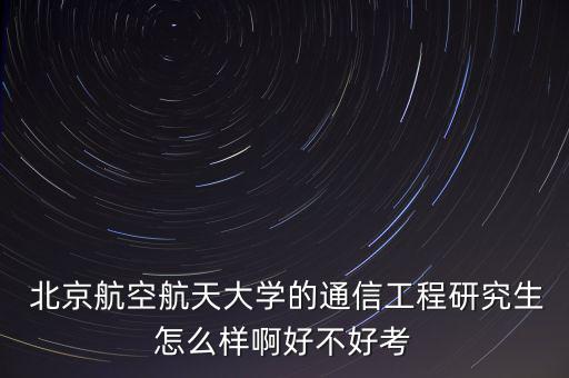  北京航空航天大學的通信工程研究生怎么樣啊好不好考