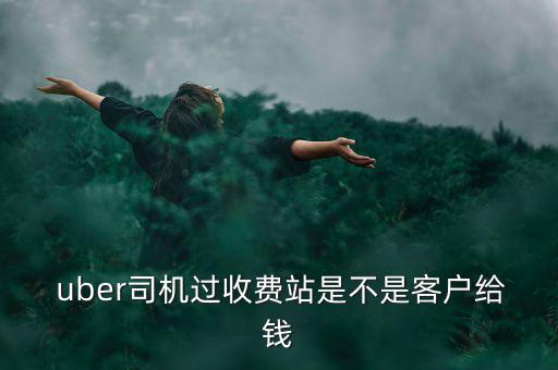  uber司機(jī)過收費(fèi)站是不是客戶給錢